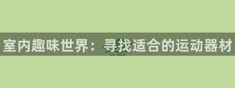 注册球王会体育官方正版app:室内趣味世界:寻找适合的运动器