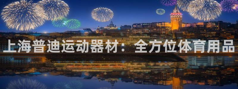 德国球王会体育官方正版app集团:上海普迪运动器材:全方位体